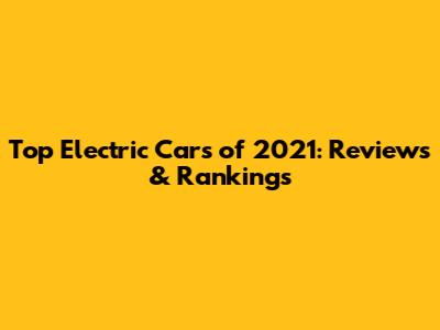 Top Electric Cars of 2021: Reviews & Rankings