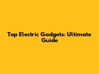 Top Electric Gadgets: Ultimate Guide
