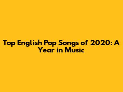 Top English Pop Songs of 2020: A Year in Music