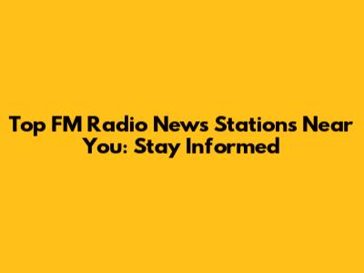 Top FM Radio News Stations Near You: Stay Informed