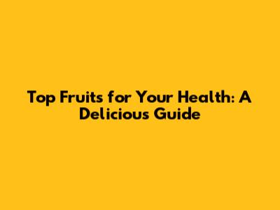 Top Fruits for Your Health: A Delicious Guide