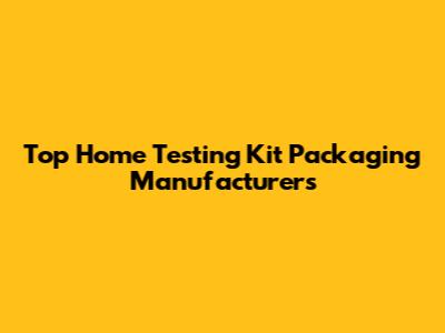 Top Home Testing Kit Packaging Manufacturers