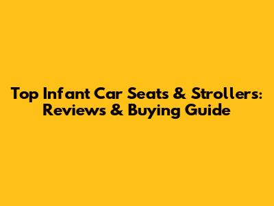 Top Infant Car Seats & Strollers: Reviews & Buying Guide