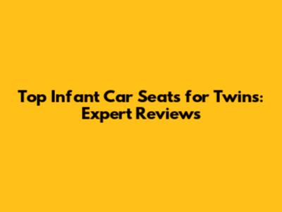 Top Infant Car Seats for Twins: Expert Reviews