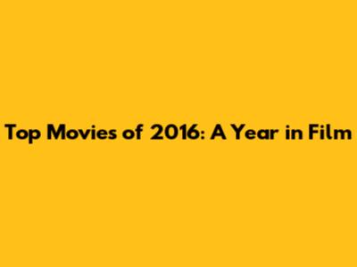 Top Movies of 2016: A Year in Film