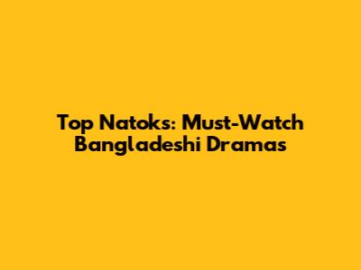 Top Natoks: Must-Watch Bangladeshi Dramas
