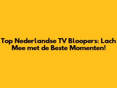 Top Nederlandse TV Bloopers: Lach Mee met de Beste Momenten!