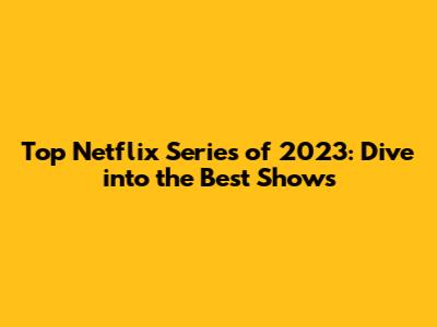 Top Netflix Series of 2023: Dive into the Best Shows