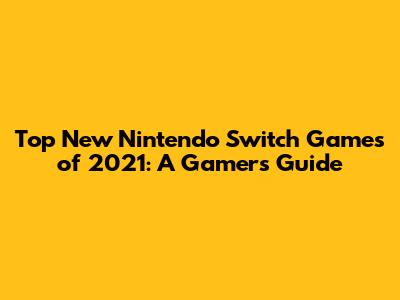 Top New Nintendo Switch Games of 2021: A Gamer's Guide