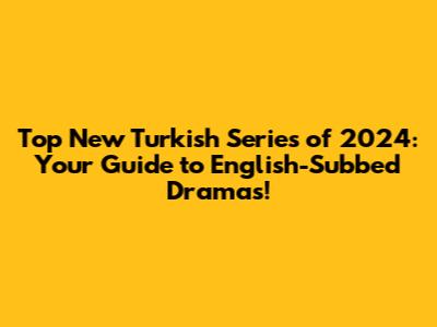 Top New Turkish Series of 2024: Your Guide to English-Subbed Dramas!