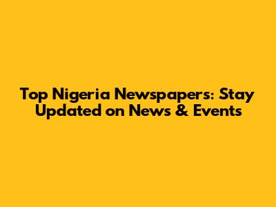 Top Nigeria Newspapers: Stay Updated on News & Events