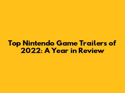 Top Nintendo Game Trailers of 2022: A Year in Review