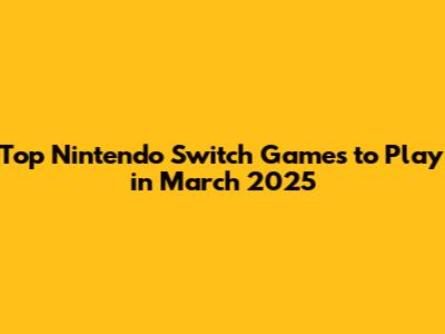 Top Nintendo Switch Games to Play in March 2025