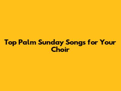 Top Palm Sunday Songs for Your Choir