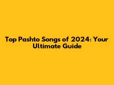 Top Pashto Songs of 2024: Your Ultimate Guide