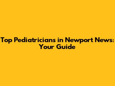 Top Pediatricians in Newport News: Your Guide