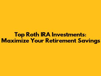 Top Roth IRA Investments: Maximize Your Retirement Savings