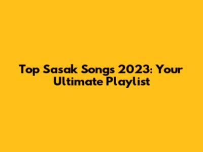 Top Sasak Songs 2023: Your Ultimate Playlist