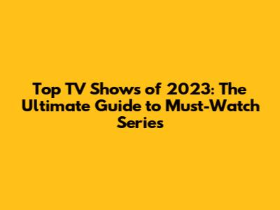 Top TV Shows of 2023: The Ultimate Guide to Must-Watch Series