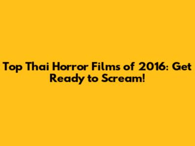 Top Thai Horror Films of 2016: Get Ready to Scream!