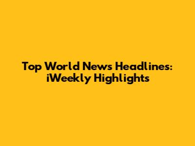 Top World News Headlines: iWeekly Highlights