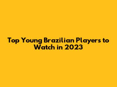 Top Young Brazilian Players to Watch in 2023