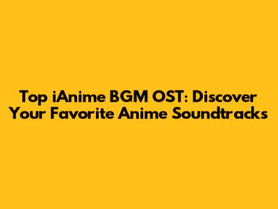 Top iAnime BGM OST: Discover Your Favorite Anime Soundtracks