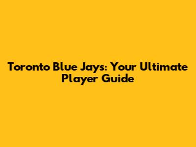 Toronto Blue Jays: Your Ultimate Player Guide