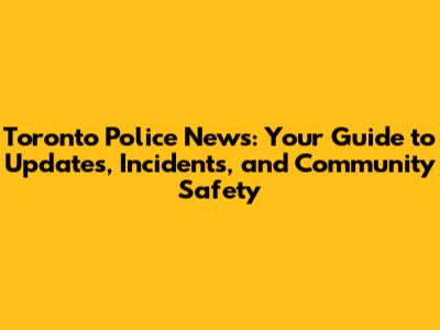 Toronto Police News: Your Guide to Updates, Incidents, and Community Safety