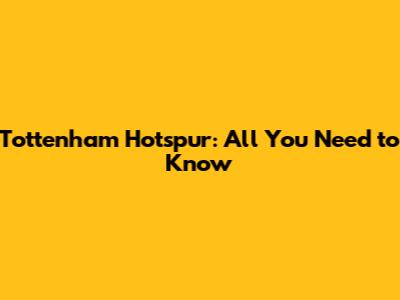 Tottenham Hotspur: All You Need to Know