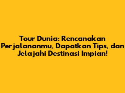 Tour Dunia: Rencanakan Perjalananmu, Dapatkan Tips, dan Jelajahi Destinasi Impian!