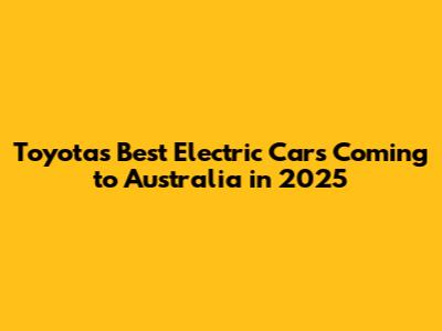 Toyota's Best Electric Cars Coming to Australia in 2025