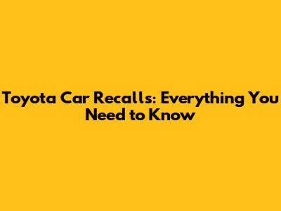 Toyota Car Recalls: Everything You Need to Know