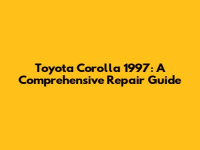 Toyota Corolla 1997: A Comprehensive Repair Guide