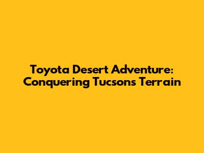 Toyota Desert Adventure: Conquering Tucson's Terrain