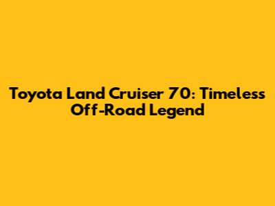 Toyota Land Cruiser 70: Timeless Off-Road Legend