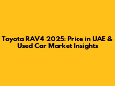 Toyota RAV4 2025: Price in UAE & Used Car Market Insights