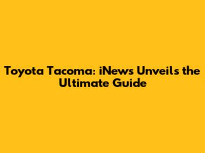 Toyota Tacoma: iNews Unveils the Ultimate Guide