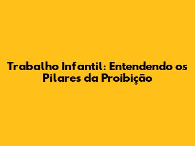 Trabalho Infantil: Entendendo os Pilares da Proibição