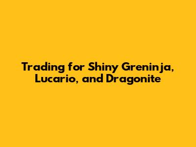 Trading for Shiny Greninja, Lucario, and Dragonite