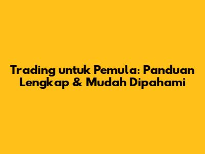 Trading untuk Pemula: Panduan Lengkap & Mudah Dipahami