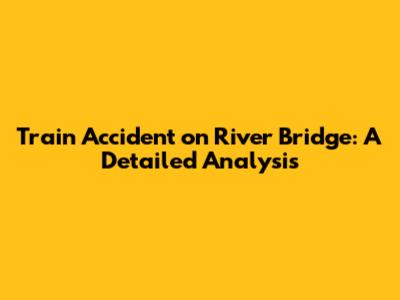 Train Accident on River Bridge: A Detailed Analysis
