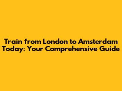 Train from London to Amsterdam Today: Your Comprehensive Guide