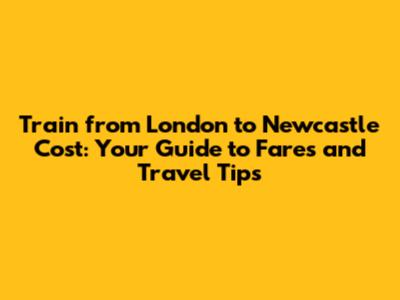 Train from London to Newcastle Cost: Your Guide to Fares and Travel Tips