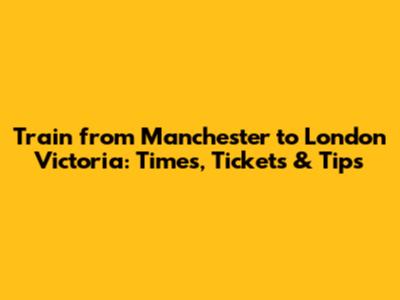 Train from Manchester to London Victoria: Times, Tickets & Tips
