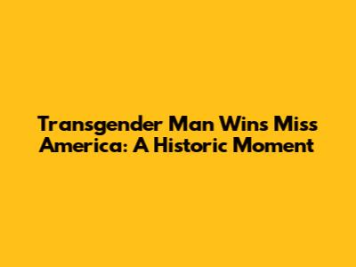 Transgender Man Wins Miss America: A Historic Moment