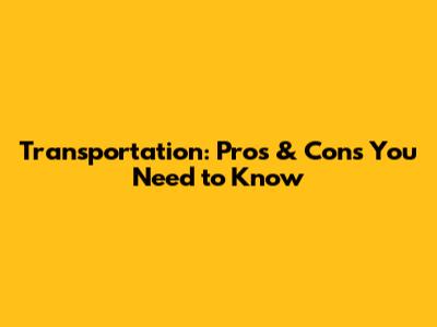 Transportation: Pros & Cons You Need to Know