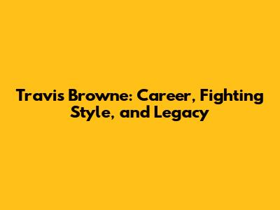 Travis Browne: Career, Fighting Style, and Legacy
