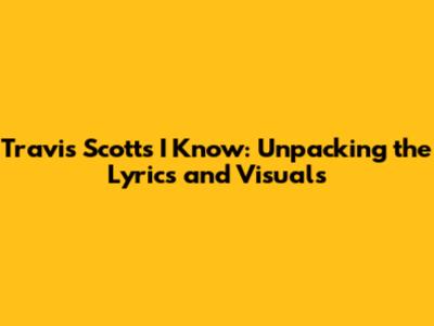 Travis Scott's 'I Know': Unpacking the Lyrics and Visuals