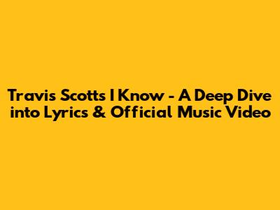 Travis Scott's 'I Know' - A Deep Dive into Lyrics & Official Music Video